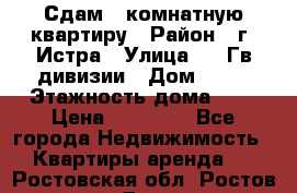 Сдам 1 комнатную квартиру › Район ­ г. Истра › Улица ­ 9 Гв.дивизии › Дом ­ 50 › Этажность дома ­ 9 › Цена ­ 18 000 - Все города Недвижимость » Квартиры аренда   . Ростовская обл.,Ростов-на-Дону г.